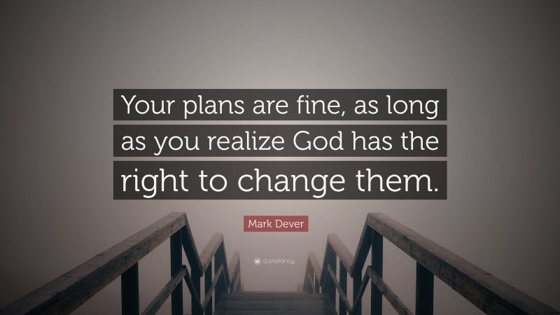 Mark Dever Quote: “Your plans are fine, as long as you realize God has the right to change them.”