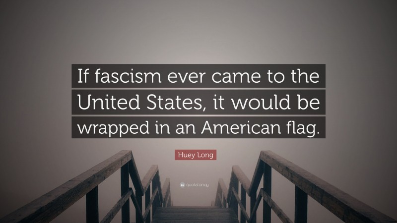 Huey Long Quote: “If fascism ever came to the United States, it would be wrapped in an American flag.”