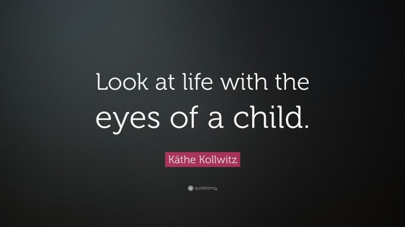 Käthe Kollwitz Quote: “Look at life with the eyes of a child.”