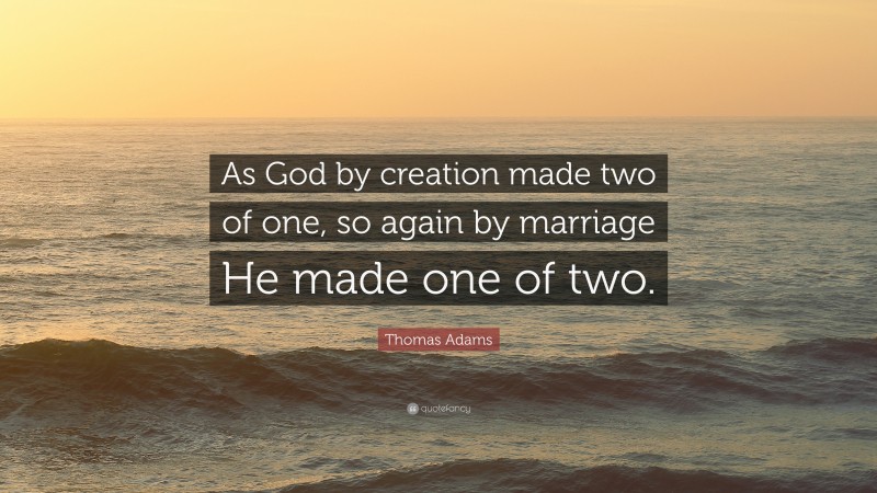 Thomas Adams Quote: “As God by creation made two of one, so again by marriage He made one of two.”