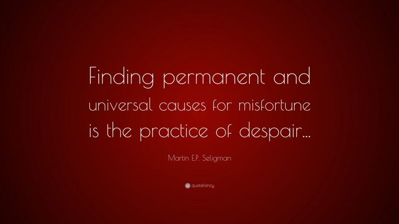 Martin E.P. Seligman Quote: “Finding permanent and universal causes for misfortune is the practice of despair...”