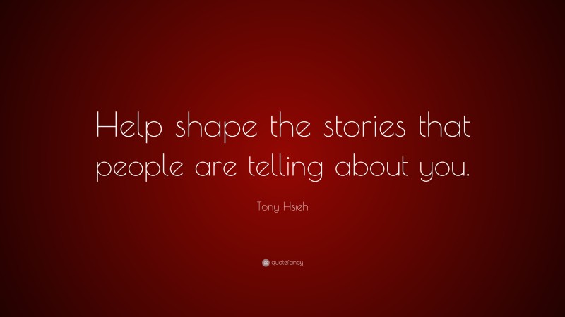 Tony Hsieh Quote: “Help shape the stories that people are telling about you.”