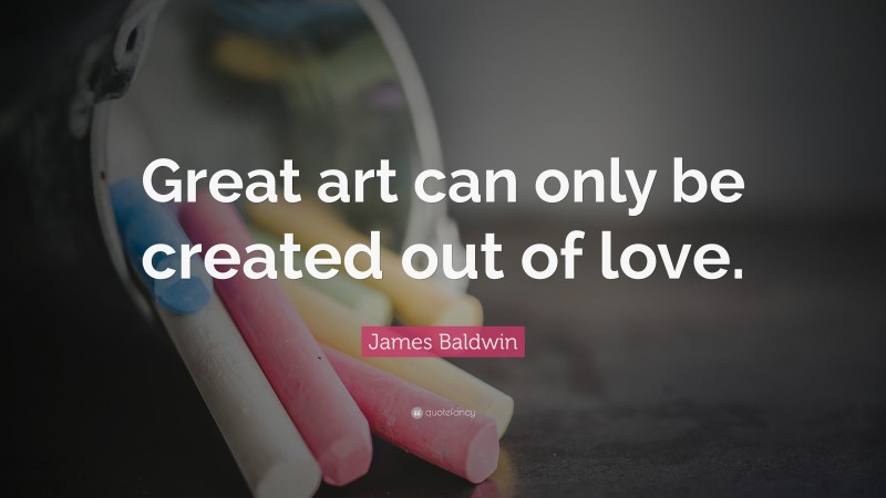 James Baldwin Quote: “Great art can only be created out of love.”