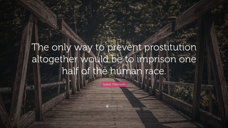 Isabel Paterson Quote: “The only way to prevent prostitution altogether would be to imprison one half of the human race.”