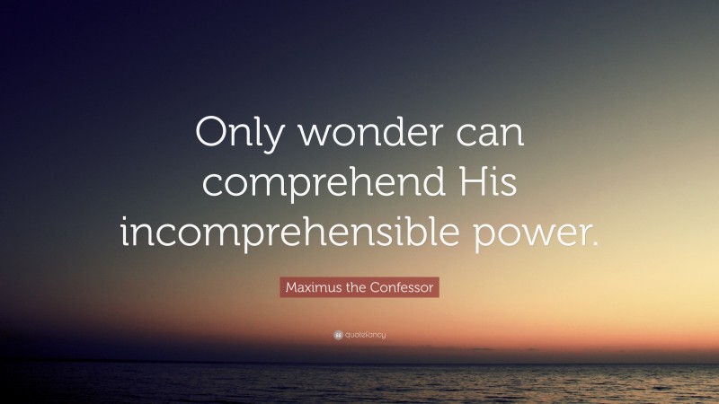 Maximus the Confessor Quote: “Only wonder can comprehend His incomprehensible power.”