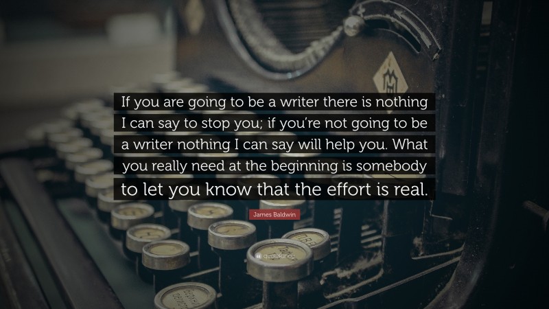 James Baldwin Quote: “If you are going to be a writer there is nothing I can say to stop you; if you’re not going to be a writer nothing I can say will help you. What you really need at the beginning is somebody to let you know that the effort is real.”