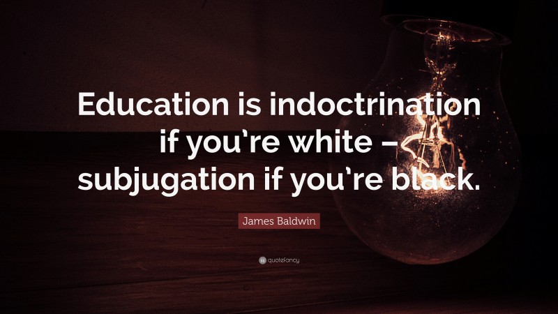 James Baldwin Quote: “Education is indoctrination if you’re white – subjugation if you’re black.”