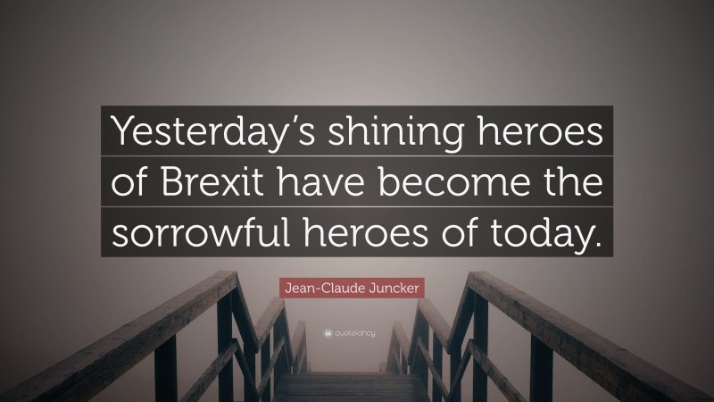 Jean-Claude Juncker Quote: “Yesterday’s shining heroes of Brexit have become the sorrowful heroes of today.”