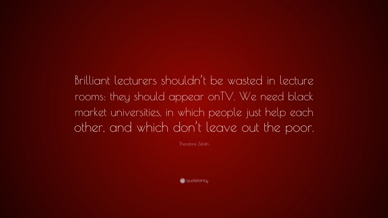 Theodore Zeldin Quote: “Brilliant lecturers shouldn’t be wasted in lecture rooms: they should appear onTV. We need black market universities, in which people just help each other, and which don’t leave out the poor.”