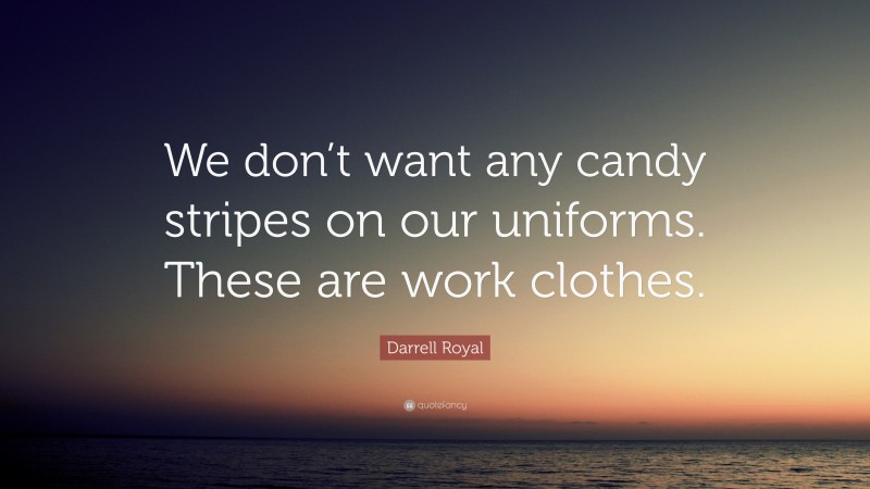 Darrell Royal Quote: “We don’t want any candy stripes on our uniforms. These are work clothes.”