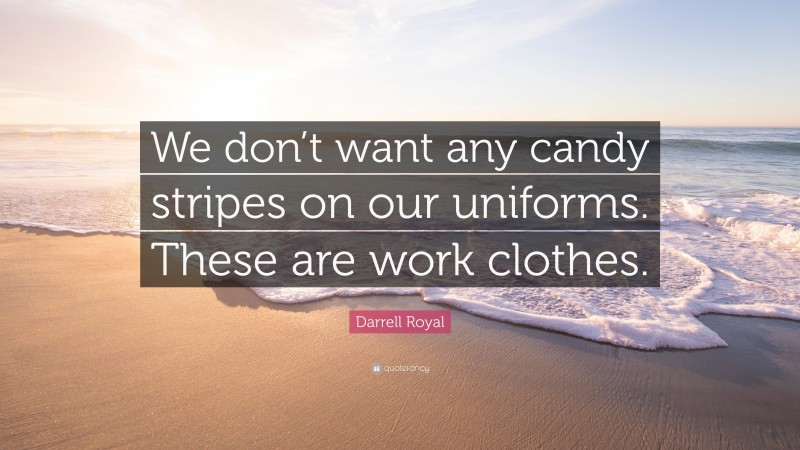 Darrell Royal Quote: “We don’t want any candy stripes on our uniforms. These are work clothes.”