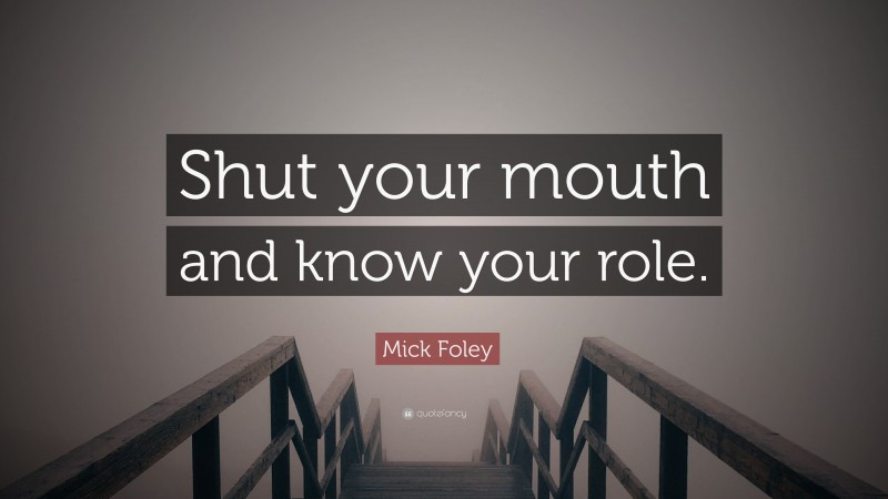 Mick Foley Quote: “Shut your mouth and know your role.”