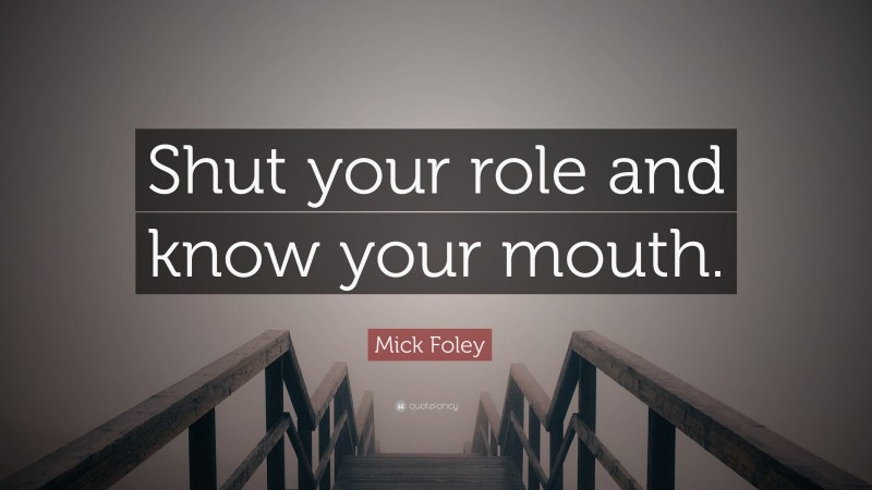 Mick Foley Quote: “Shut your role and know your mouth.”