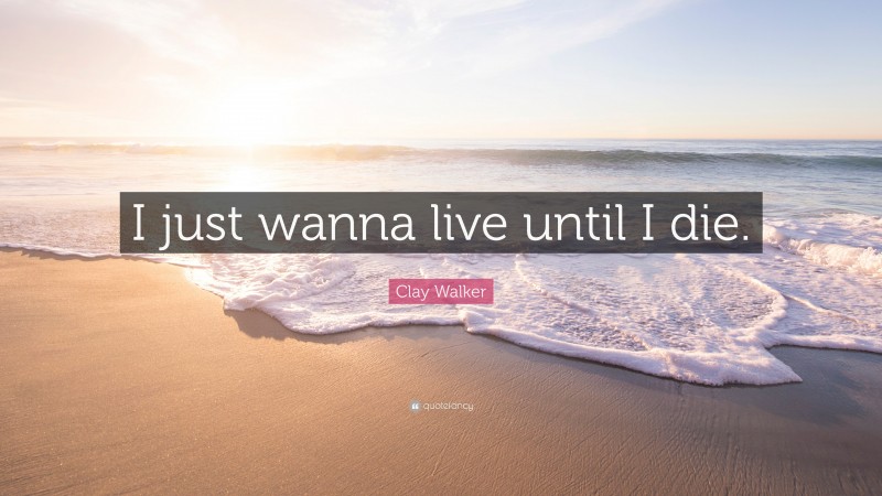 Clay Walker Quote: “I just wanna live until I die.”