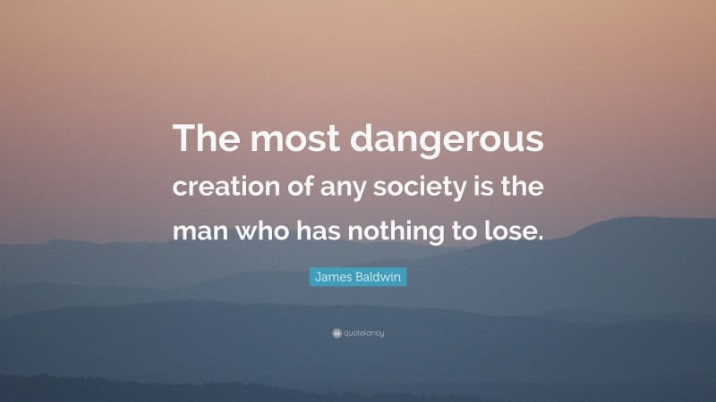 James Baldwin Quote: “The most dangerous creation of any society is the man who has nothing to lose.”