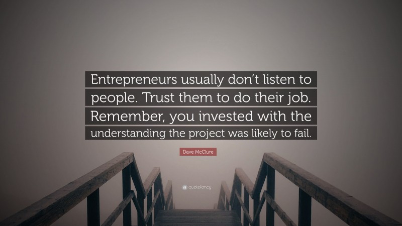 Dave McClure Quote: “Entrepreneurs usually don’t listen to people. Trust them to do their job. Remember, you invested with the understanding the project was likely to fail.”