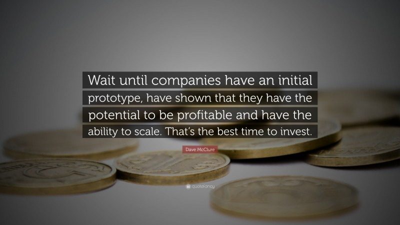 Dave McClure Quote: “Wait until companies have an initial prototype, have shown that they have the potential to be profitable and have the ability to scale. That’s the best time to invest.”