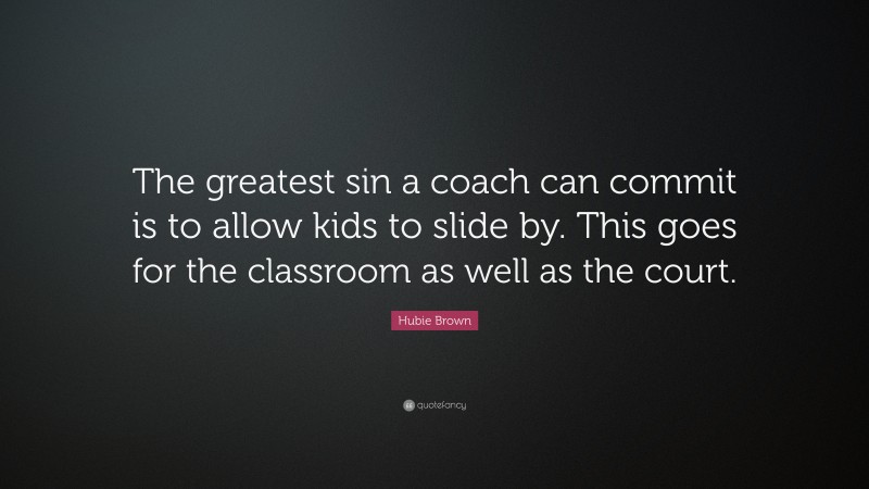 Hubie Brown Quote: “The greatest sin a coach can commit is to allow kids to slide by. This goes for the classroom as well as the court.”