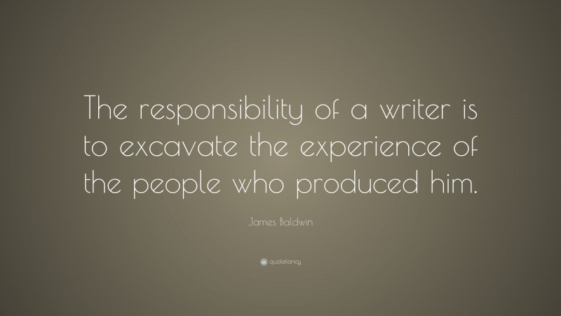 James Baldwin Quote: “The responsibility of a writer is to excavate the experience of the people who produced him.”
