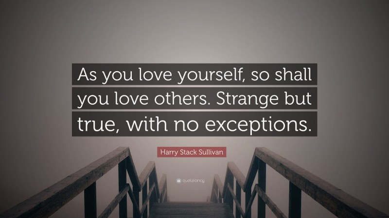 Harry Stack Sullivan Quote: “As you love yourself, so shall you love others. Strange but true, with no exceptions.”