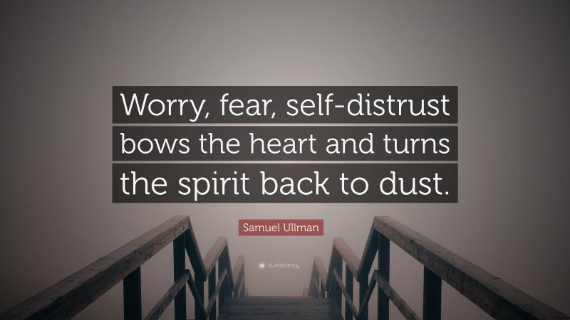 Samuel Ullman Quote: “Worry, fear, self-distrust bows the heart and turns the spirit back to dust.”
