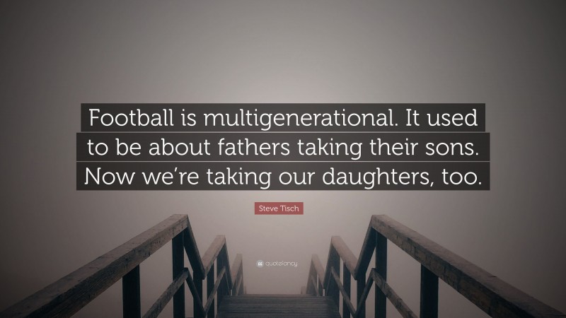 Steve Tisch Quote: “Football is multigenerational. It used to be about fathers taking their sons. Now we’re taking our daughters, too.”