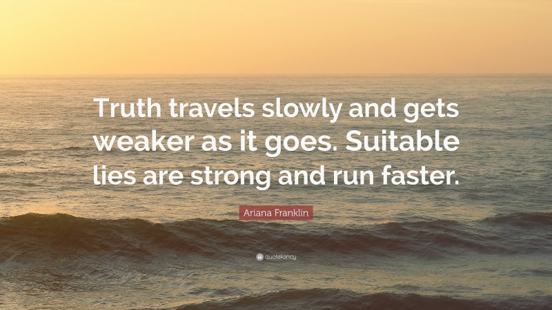 Ariana Franklin Quote: “Truth travels slowly and gets weaker as it goes. Suitable lies are strong and run faster.”