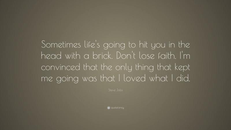 Steve Jobs Quote: “Sometimes life’s going to hit you in the head with a brick. Don’t lose faith. I’m convinced that the only thing that kept me going was that I loved what I did.”