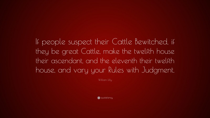 William Lilly Quote: “If people suspect their Cattle Bewitched, if they be great Cattle, make the twelfth house their ascendant, and the eleventh their twelfth house, and vary your Rules with Judgment.”