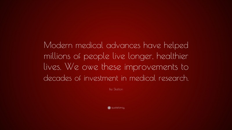 Ike Skelton Quote: “Modern medical advances have helped millions of people live longer, healthier lives. We owe these improvements to decades of investment in medical research.”