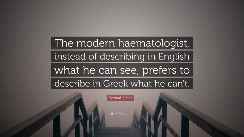 Richard Asher Quote: “The modern haematologist, instead of describing in English what he can see, prefers to describe in Greek what he can’t.”