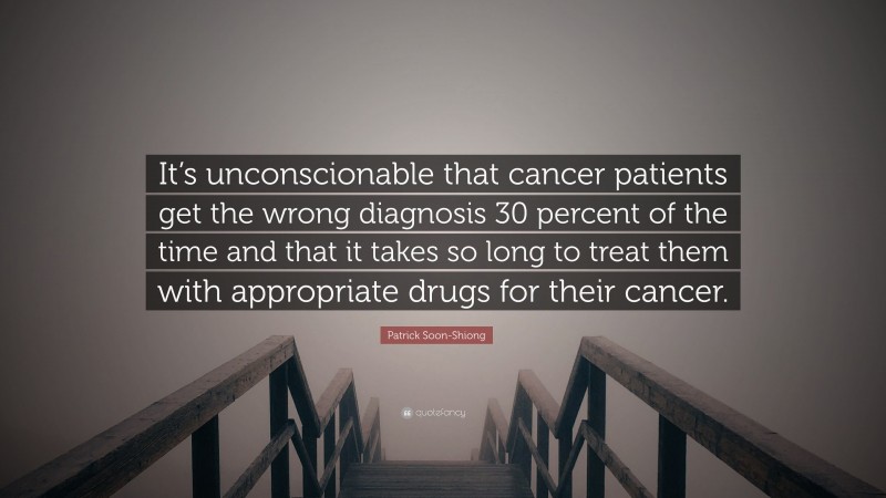 Patrick Soon-Shiong Quote: “It’s unconscionable that cancer patients get the wrong diagnosis 30 percent of the time and that it takes so long to treat them with appropriate drugs for their cancer.”