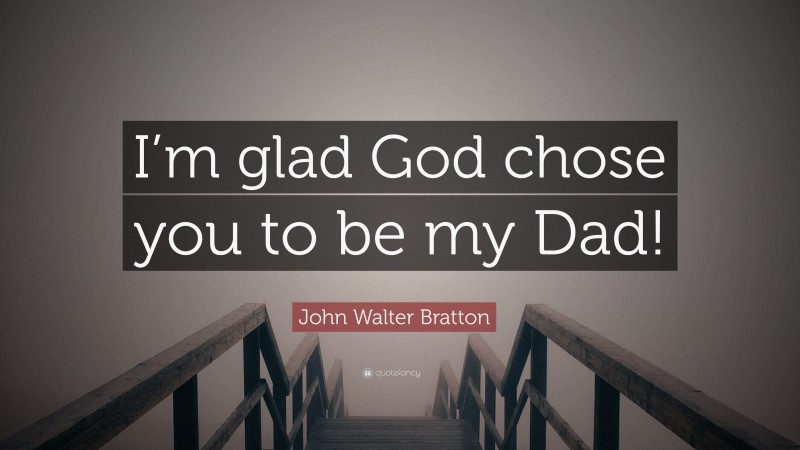 John Walter Bratton Quote: “I’m glad God chose you to be my Dad!”