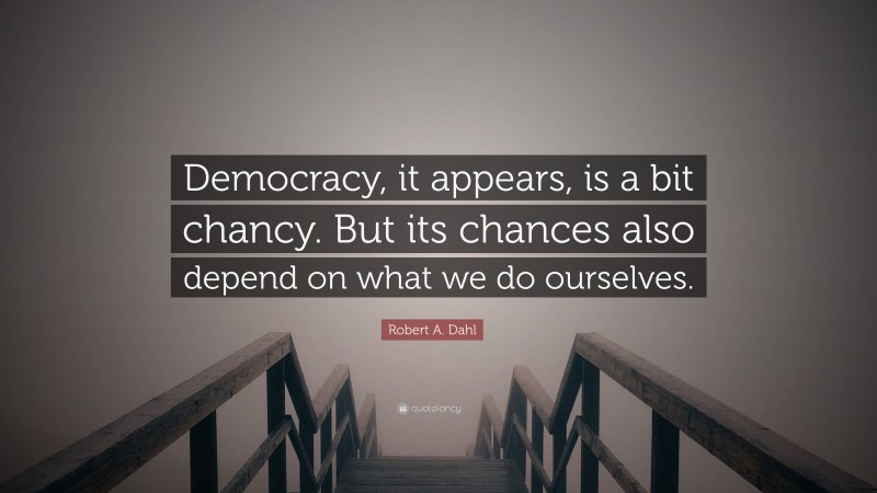 Robert A. Dahl Quote: “Democracy, it appears, is a bit chancy. But its chances also depend on what we do ourselves.”