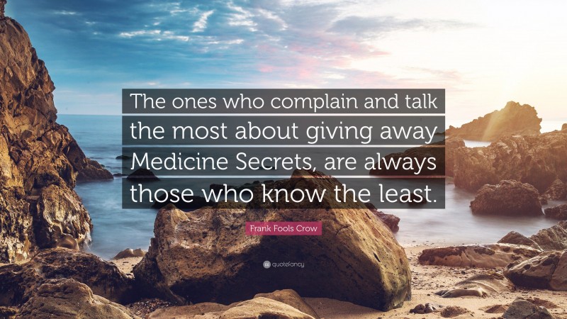 Frank Fools Crow Quote: “The ones who complain and talk the most about giving away Medicine Secrets, are always those who know the least.”