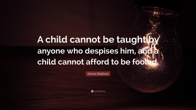 James Baldwin Quote: “A child cannot be taught by anyone who despises him, and a child cannot afford to be fooled.”