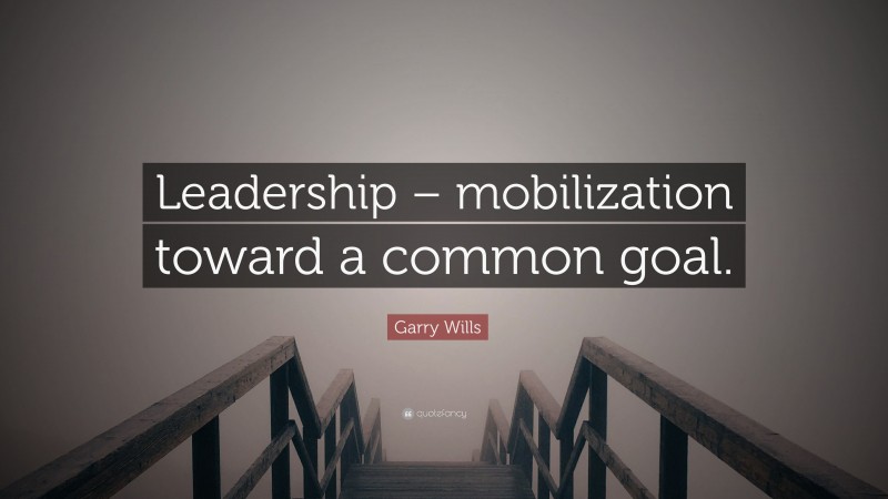 Garry Wills Quote: “Leadership – mobilization toward a common goal.”