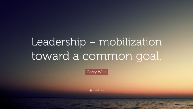 Garry Wills Quote: “Leadership – mobilization toward a common goal.”
