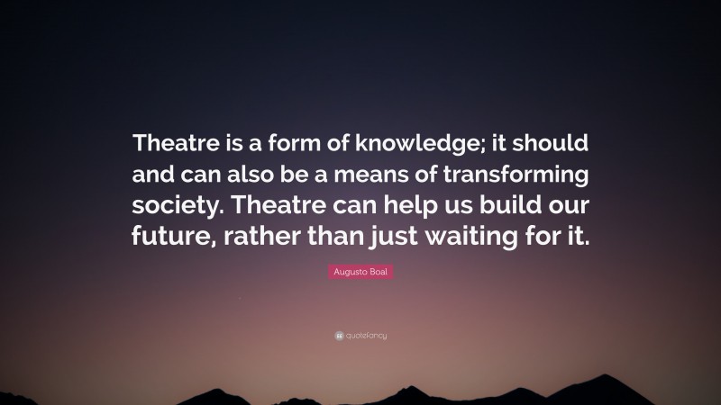 Augusto Boal Quote: “Theatre is a form of knowledge; it should and can also be a means of transforming society. Theatre can help us build our future, rather than just waiting for it.”