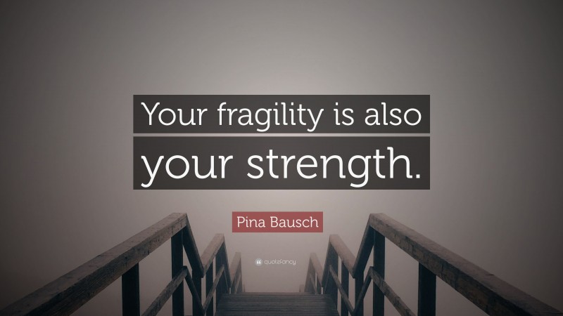 Pina Bausch Quote: “Your fragility is also your strength.”