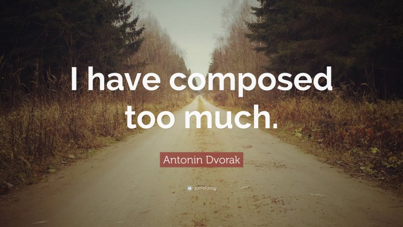 Antonin Dvorak Quote: “I have composed too much.”