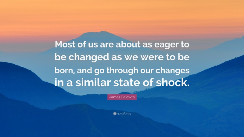 James Baldwin Quote: “Most of us are about as eager to be changed as we were to be born, and go through our changes in a similar state of shock.”