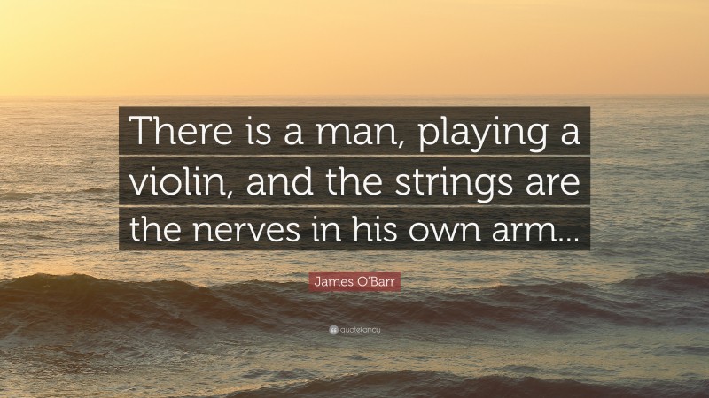 James O'Barr Quote: “There is a man, playing a violin, and the strings are the nerves in his own arm...”