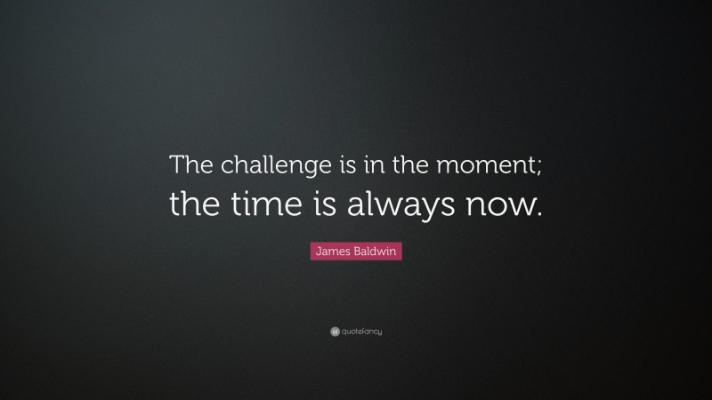 James Baldwin Quote: “The challenge is in the moment; the time is always now.”