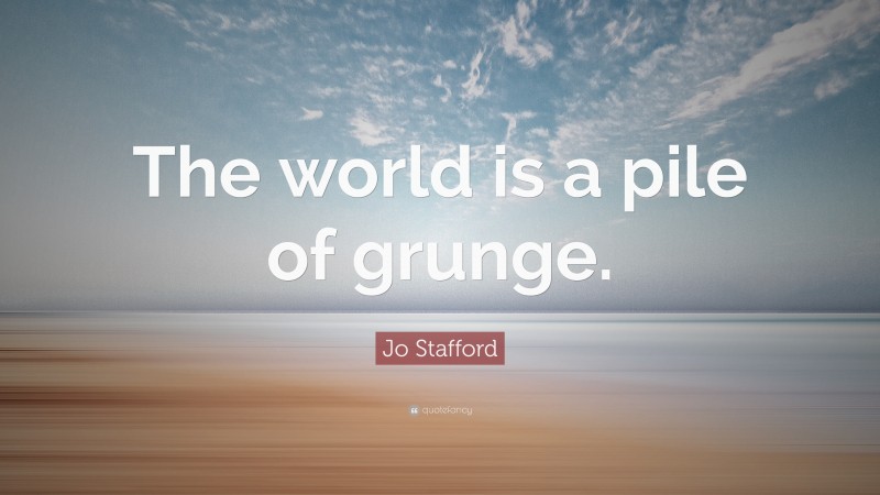 Jo Stafford Quote: “The world is a pile of grunge.”