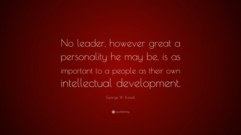 George W. Russell Quote: “No leader, however great a personality he may be, is as important to a people as their own intellectual development.”