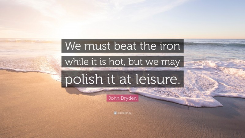John Dryden Quote: “We must beat the iron while it is hot, but we may polish it at leisure.”