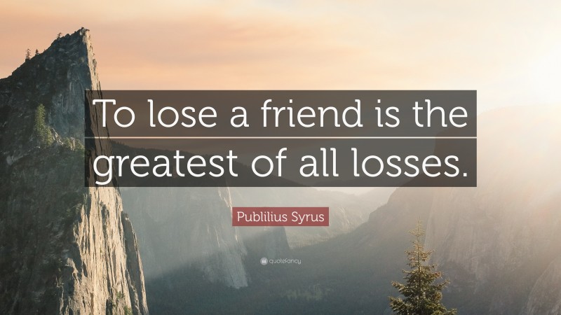 Publilius Syrus Quote: “To lose a friend is the greatest of all losses.”