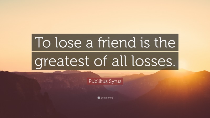 Publilius Syrus Quote: “To lose a friend is the greatest of all losses.”