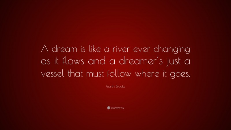Garth Brooks Quote: “A dream is like a river ever changing as it flows and a dreamer’s just a vessel that must follow where it goes.”